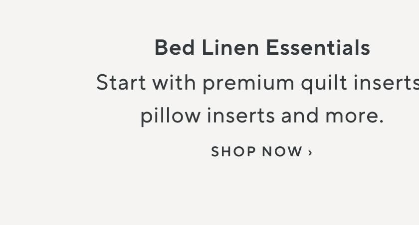 Bedding Essentials. Start with premium mattress toppers, duvet inserts, and more. Shop Now.